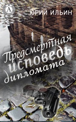 Книга "Предсмертная исповедь дипломата" – Юрий Ильин