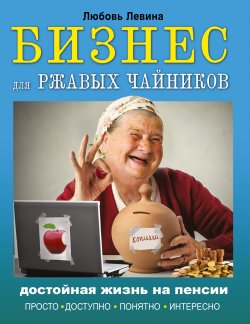 Книга "Бизнес для ржавых чайников. Достойная жизнь на пенсии" – Любовь Левина, 2016