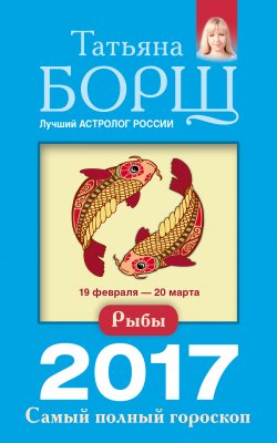 Книга "Рыбы. Самый полный гороскоп на 2017 год" {Самый полный гороскоп на 2017 год} – Татьяна Борщ, 2016