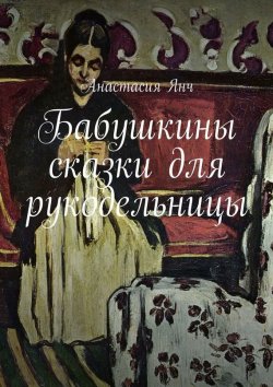 Книга "Бабушкины сказки для рукодельницы" – Анастасия Янч