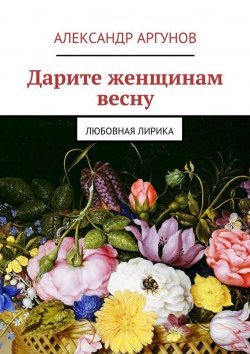 Книга "Дарите женщинам весну. любовная лирика" – Александр Аргунов