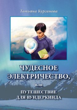 Книга "Чудесное электричество, или Путешествие для вундеркинда" – Татьяна Курганова, 2016