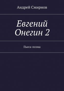 Книга "Евгений Онегин 2. Пьеса-поэма" – Андрей Владимирович Смирнов, Андрей Смирнов