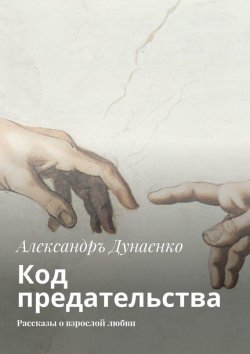 Книга "Код предательства. Рассказы о взрослой любви" – Александръ Дунаенко