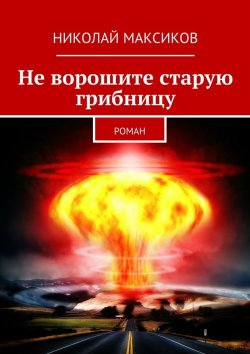 Книга "Не ворошите старую грибницу. роман" – Николай Максиков