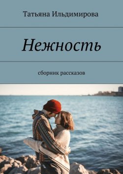 Книга "Нежность. Сборник рассказов" – Татьяна Ильдимирова