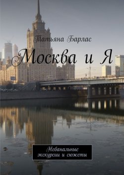 Книга "Москва и Я. Небанальные экскурсии и сюжеты" – Татьяна Барлас