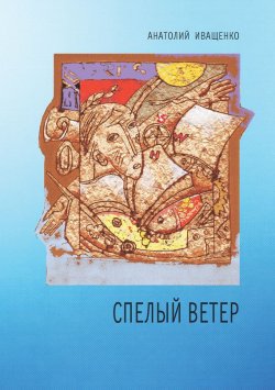 Книга "Спелый ветер" – Анатолий Иващенко, 2016
