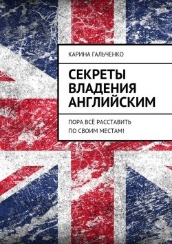 Книга "Секреты владения английским. Пора всё расставить по своим местам!" – Карина Гальченко