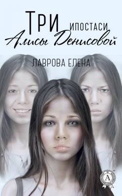 Книга "Три ипостаси Алисы Денисовой" – Елена Лаврова