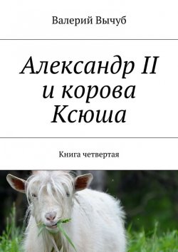 Книга "Александр II и корова Ксюша. Книга четвертая" – Валерий Вычуб