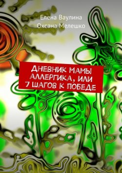 Книга "Дневник мамы аллергика, или 7 шагов к победе" – Елена Ваулина, Оксана Мелешко