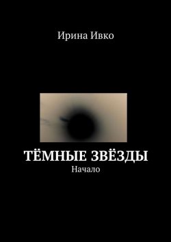 Книга "Тёмные звёзды. Начало" – Ирина Ивко