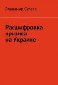 Расшифровка кризиса на Украине (Владимир Валерьевич Сулаев, Владимир Сулаев)