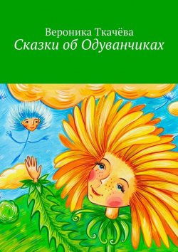 Книга "Сказки об Одуванчиках" – Вероника Ткачёва
