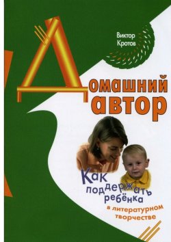 Книга "Домашний автор. Как поддержать ребёнка в литературном творчестве" – Виктор Кротов