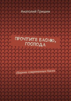 Книга "Прочтите басню, господа. сборник современных басен" – Анатолий Гришин