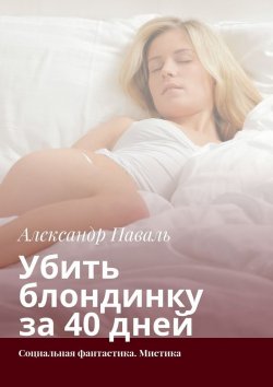 Книга "Убить блондинку за 40 дней. Социальная фантастика. Мистика" – Александр Паваль
