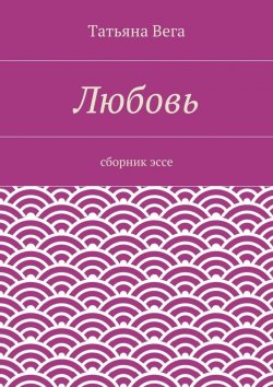 Книга "Любовь. сборник эссе" – Татьяна Вега
