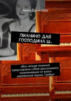 Книга "Пианино для господина Ш. «Все четыре пианино представляли собой рассохшиеся, позеленевшие от влаги деревянные ящики. Гробы»" – Анна Данилова