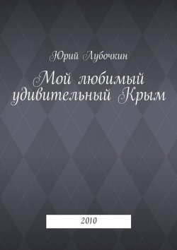Книга "Мой любимый удивительный Крым. 2010" – Юрий Лубочкин