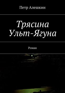 Книга "Трясина Ульт-Ягуна. Роман" – Петр Алешкин