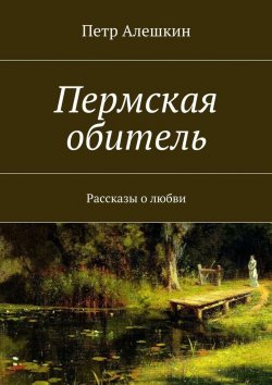 Книга "Пермская обитель. Рассказы о любви" – Петр Алешкин