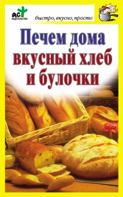 Книга "Печем дома вкусный хлеб и булочки" {Быстро, вкусно, просто} – Дарья Костина, 2010