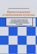 Происхождение и психология аутизма. Научно-практическое исследование практик и методик социализации аутизма (Н. Н. Козак)