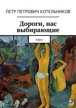 Книга "Дороги, нас выбирающие. Том I" – Петр Петрович Котельников, Петр Котельников