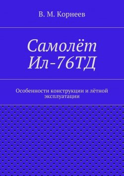 Книга "Самолёт Ил-76ТД. Особенности конструкции и лётной эксплуатации" – В. И. Корнеев, В. Корнеев