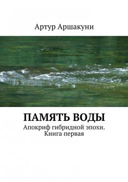 Книга "Память воды. Апокриф гибридной эпохи. Книга первая" – Артур Аршакуни