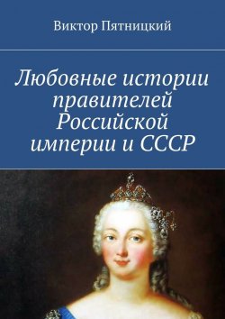 Книга "Любовные истории правителей Российской империи и СССР" – Виктор Пятницкий