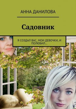 Книга "Садовник. Я создал вас, мои девочки, и полюбил…" – Анна Данилова