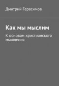 Как мы мыслим. К основам христианского мышления (Дмитрий Герасимов)