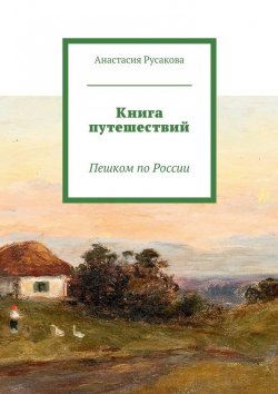 Книга "Книга путешествий. Пешком по России" – Анастасия Русакова