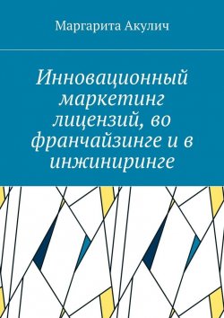Книга "Инновационный маркетинг лицензий, во франчайзинге и в инжиниринге" – Маргарита Акулич