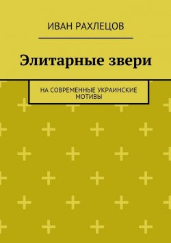 Книга "Элитарные звери. На современные украинские мотивы" – Иван Рахлецов