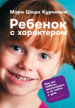 Книга "Ребенок с характером. Как его любить, воспитывать и не сойти с ума" – Мэри Шиди Курчинка, Мэри Курчинка, 2015