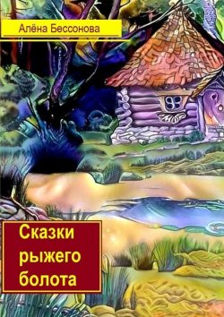 Книга "Сказки рыжего болота" – Алёна Бессонова