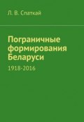 Пограничные формирования Беларуси. 1918—2016 (Л. В. Спаткай, Спаткай Л.)