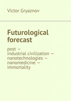 Книга "Futurological forecast. post —industrial civilization – nanotechnologies – nanomedicine – immortality" – Victor Gryaznov