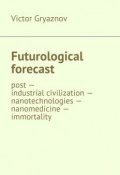 Futurological forecast. post —industrial civilization – nanotechnologies – nanomedicine – immortality (Victor Gryaznov)
