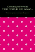 Toi le tresor de mon amour… Любовная лирика, миниатюры, публицистика (Александра Богунова)