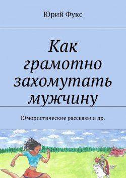 Книга "Как грамотно захомутать мужчину. Юмористические рассказы и др." – Юрий Фукс