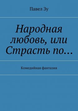 Книга "Народная любовь, или Страсть по… Комедийная фантазия" – Павел Валерьевич Зозуля, Павел Зу