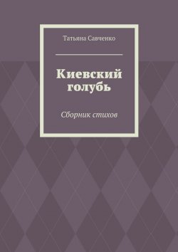 Книга "Киевский голубь. Сборник стихов" – Татьяна Савченко