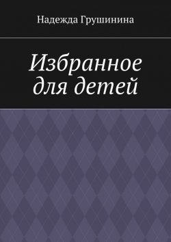 Книга "Избранное для детей" – Надежда Грушинина
