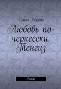 Любовь по-черкесски. Тенгиз. Роман (Ирина Резцова)