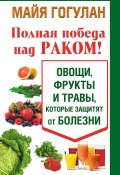 Книга "Полная победа над раком! Овощи, фрукты и травы, которые защитят от болезни" (Майя Гогулан, 2014)